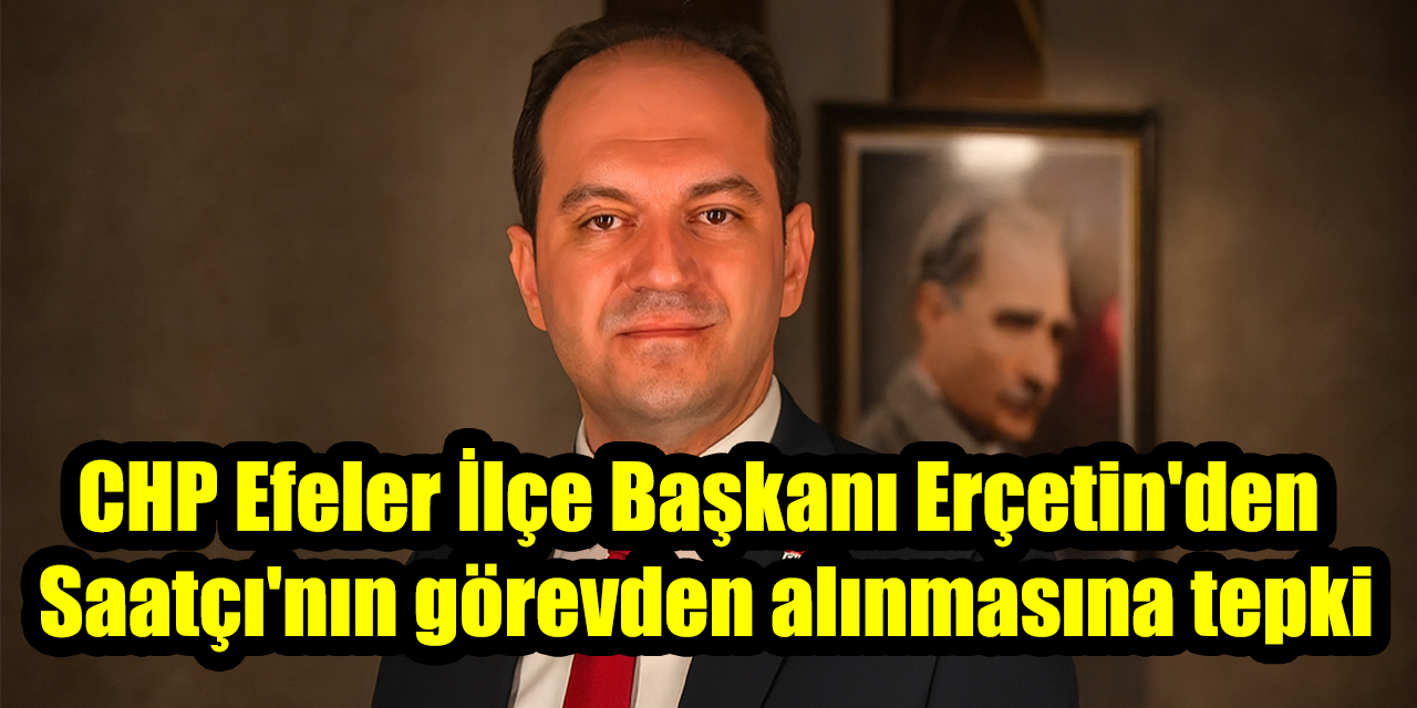CHP Efeler İlçe Başkanı Erçetin'den Hikmet Saatçı'nın görevden alınmasına tepki