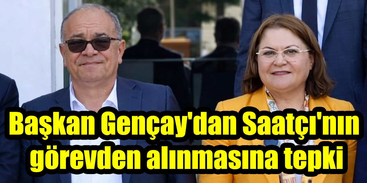Başkan Gençay'dan Saatçı'nın  görevden alınmasına tepki