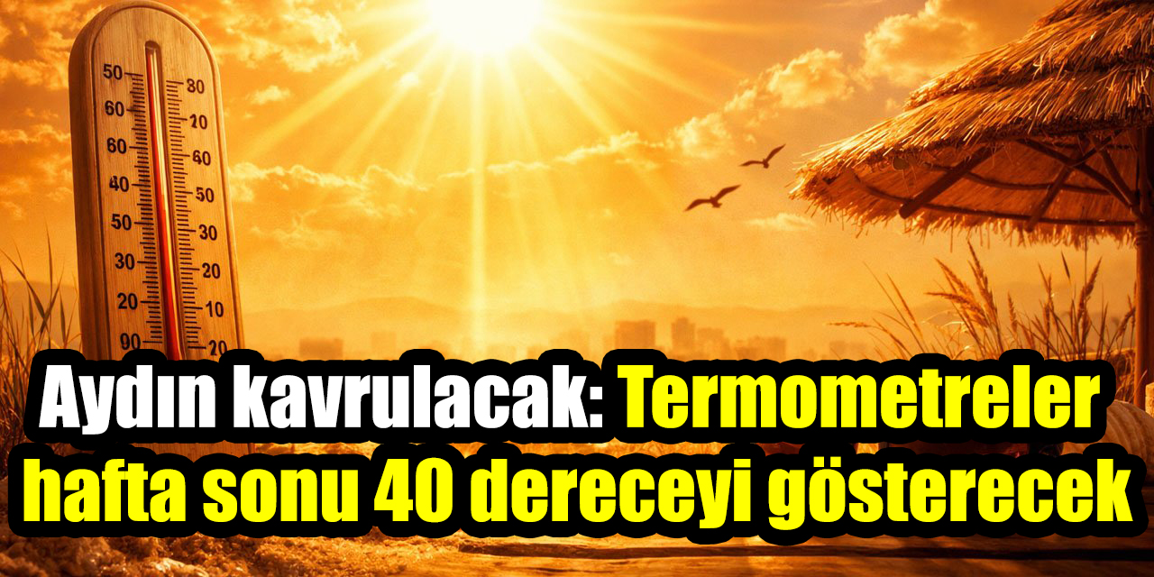 Aydın kavrulacak: Termometreler hafta sonu 40 dereceyi gösterecek