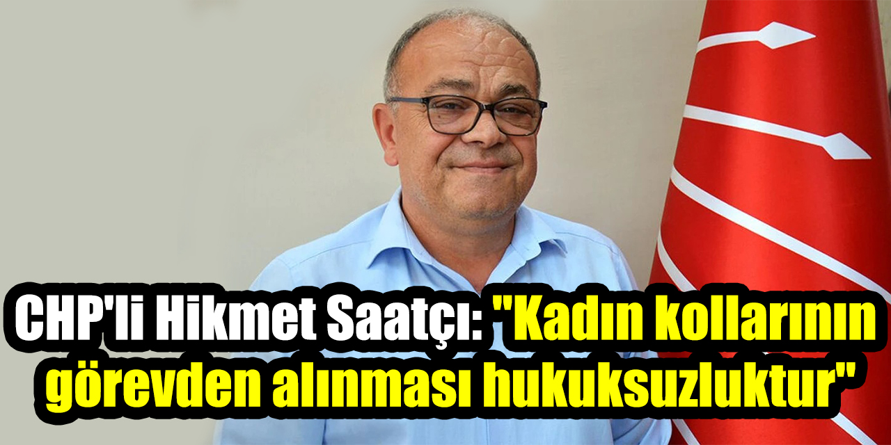 CHP'li Hikmet Saatçı: "Kadın kollarının görevden alınması hukuksuzluktur"