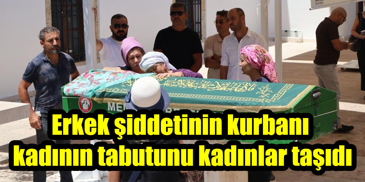 Erkek şiddetinin kurbanı  kadının tabutunu kadınlar taşıdı