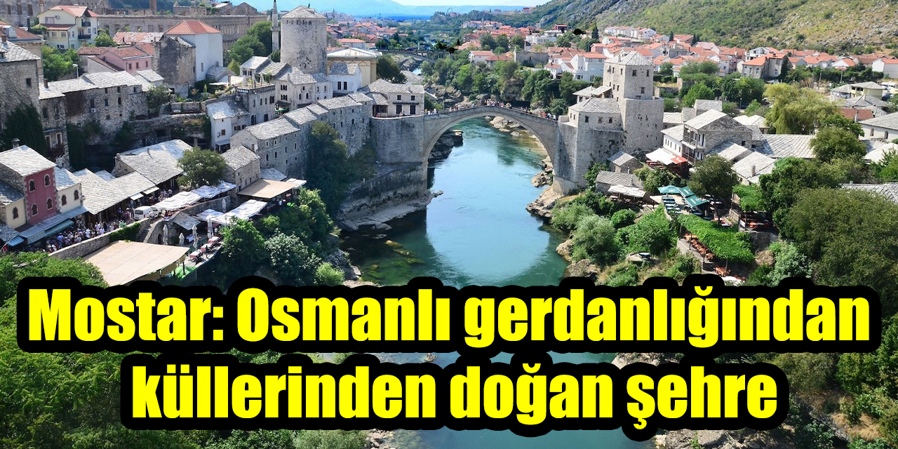 Mostar: Osmanlı gerdanlığından  küllerinden doğan şehre