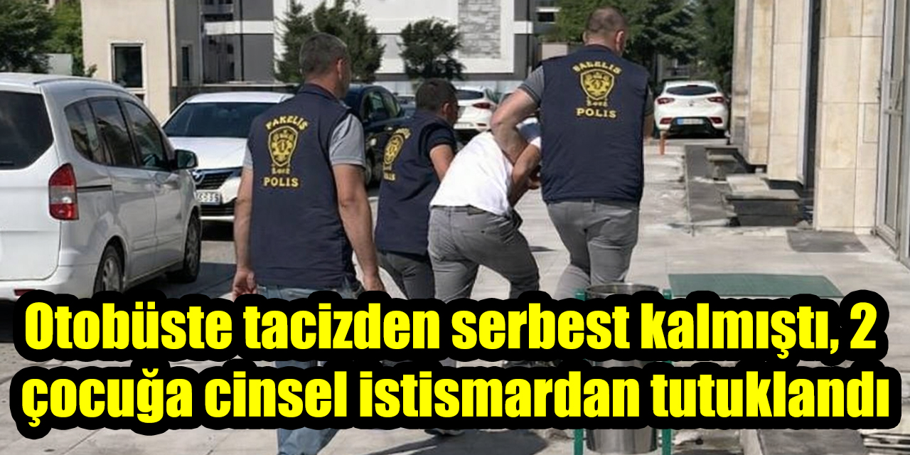 Otobüste tacizden serbest kalmıştı, 2  çocuğa cinsel istismardan tutuklandı