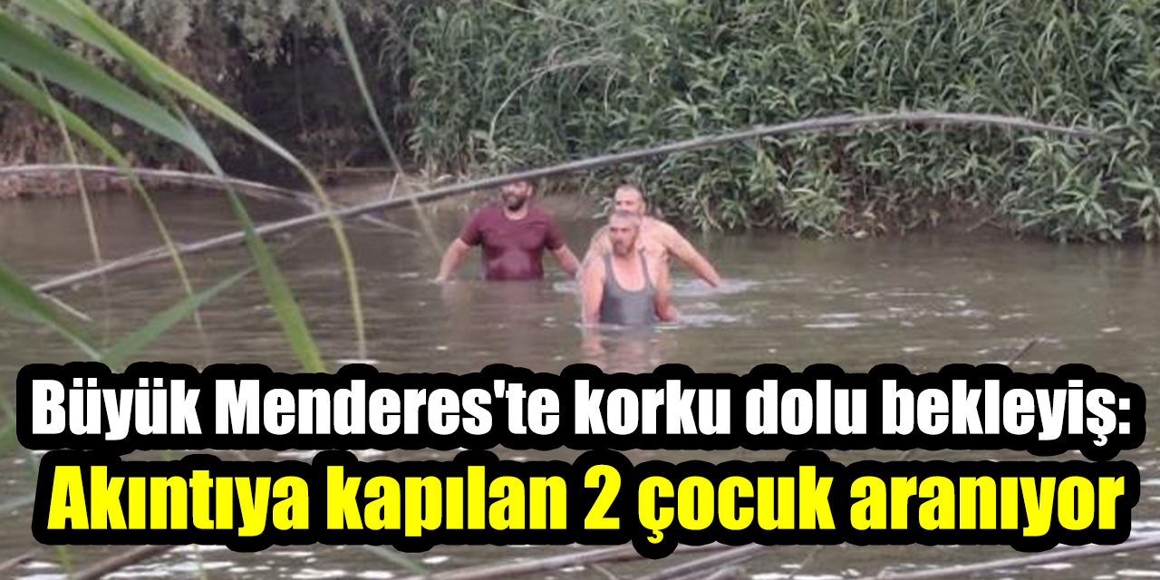 Büyük Menderes'te korku dolu bekleyiş: Akıntıya kapılan 2 çocuk aranıyor