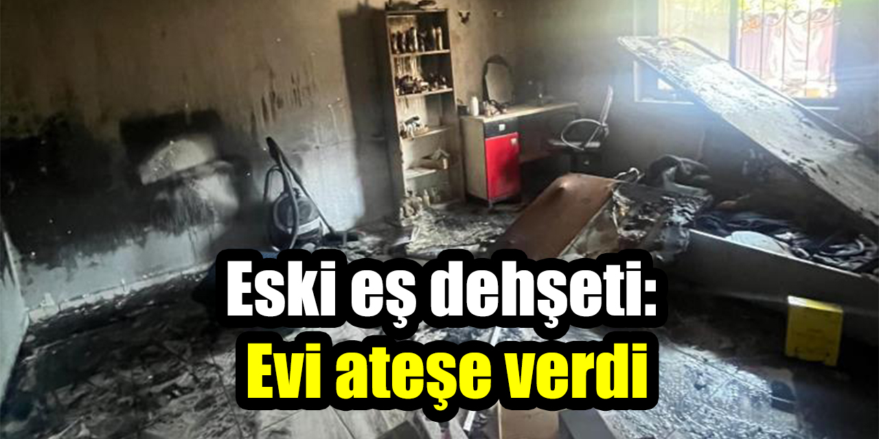 Eski eş dehşeti:  Evi ateşe verdi