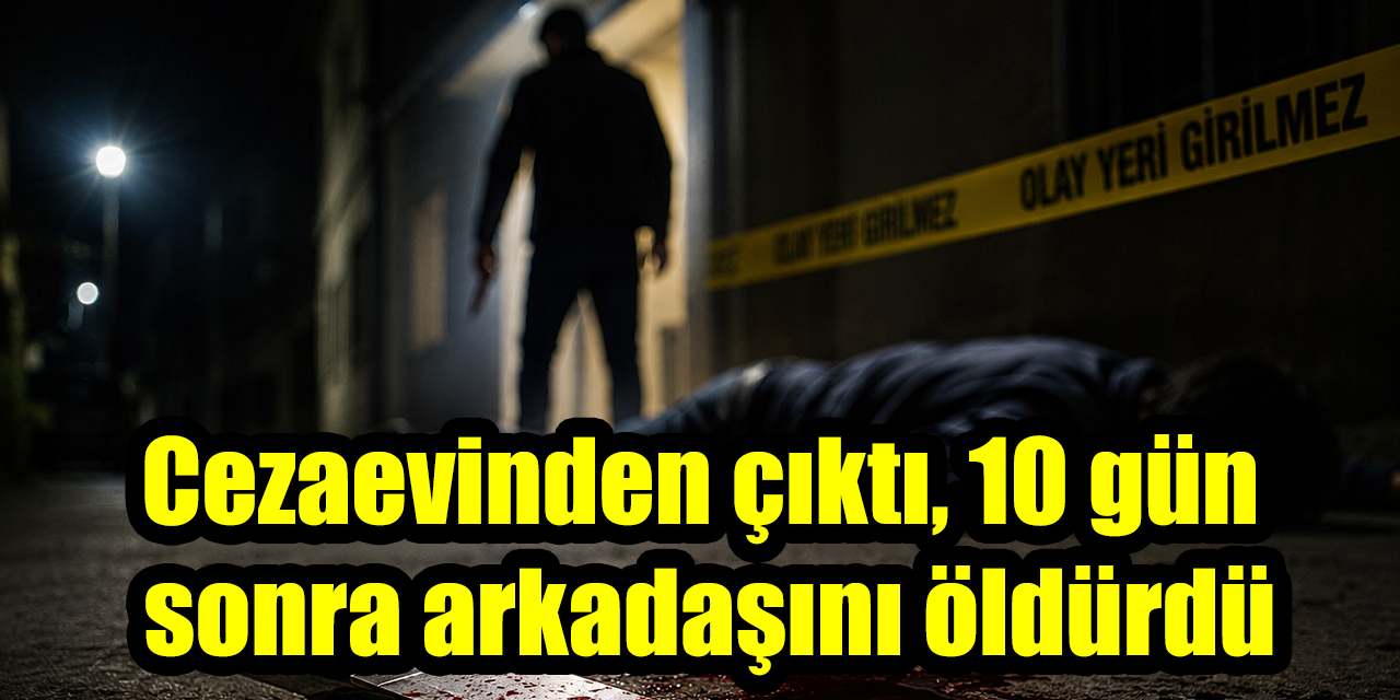 Cezaevinden çıktı, 10 gün sonra arkadaşını öldürdü