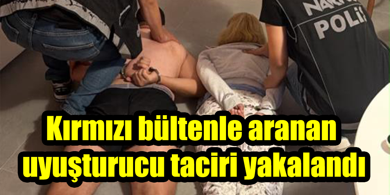 Kırmızı bültenle aranan uyuşturucu taciri kıskıvrak yakalandı