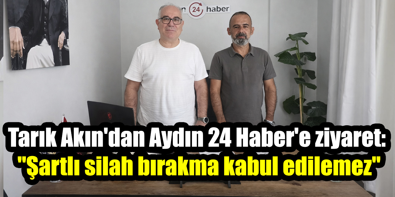 Tarık Akın'dan Aydın 24 Haber'e ziyaret: "Şartlı silah bırakma kabul edilemez"
