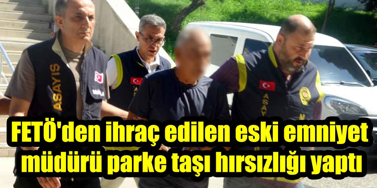 FETÖ’den ihraç edilen eski emniyet müdürü parke taşı hırsızlığı yaptı