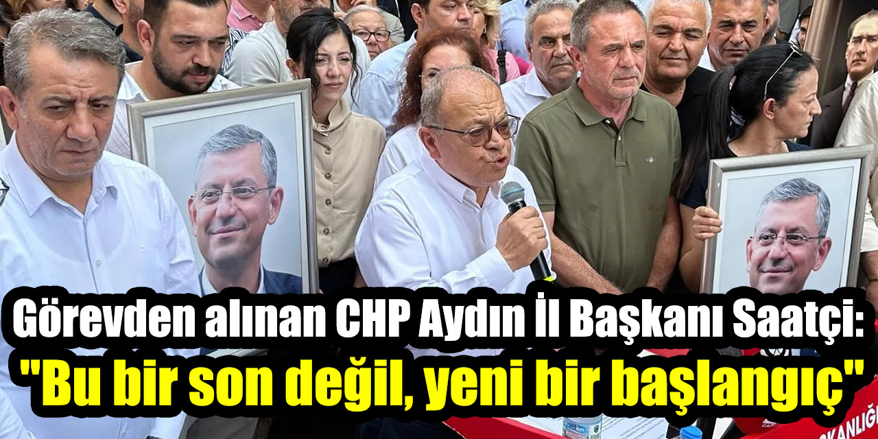 Görevden alınan CHP Aydın İl Başkanı Saatçi: "Bu bir son değil, yeni bir başlangıç"