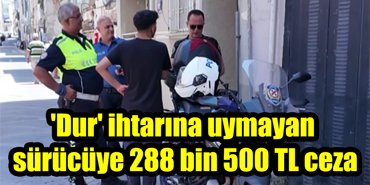 'Dur' ihtarına uymayan sürücüye 288 bin 500 TL ceza