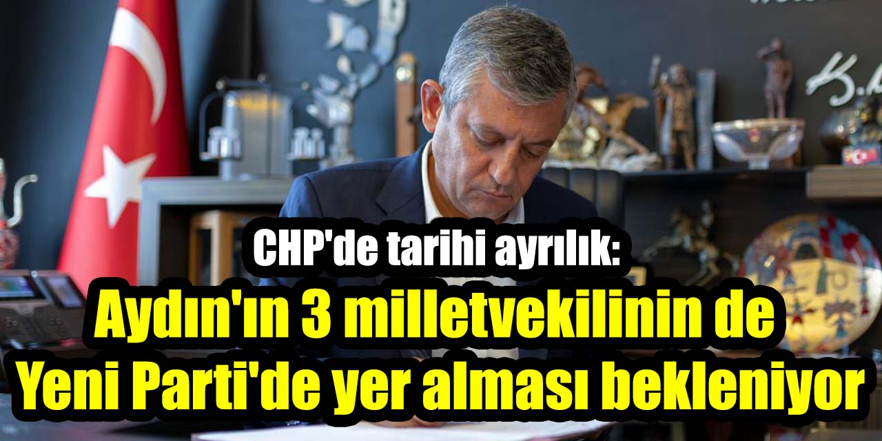 CHP'de tarihi ayrılık: Aydın'ın 3 milletvekilinin de Yeni Parti'de yer alması bekleniyor