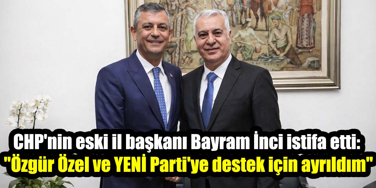 CHP'nin eski il başkanı Bayram İnci istifa etti:  "Özgür Özel ve YENİ Parti'ye destek için ayrıldım"