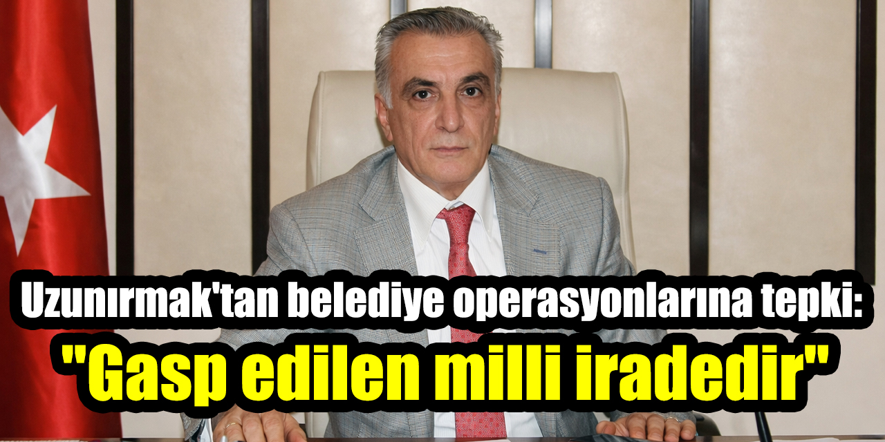 Ali Uzunırmak'tan belediye operasyonlarına tepki: "Gasp edilen milli iradedir"