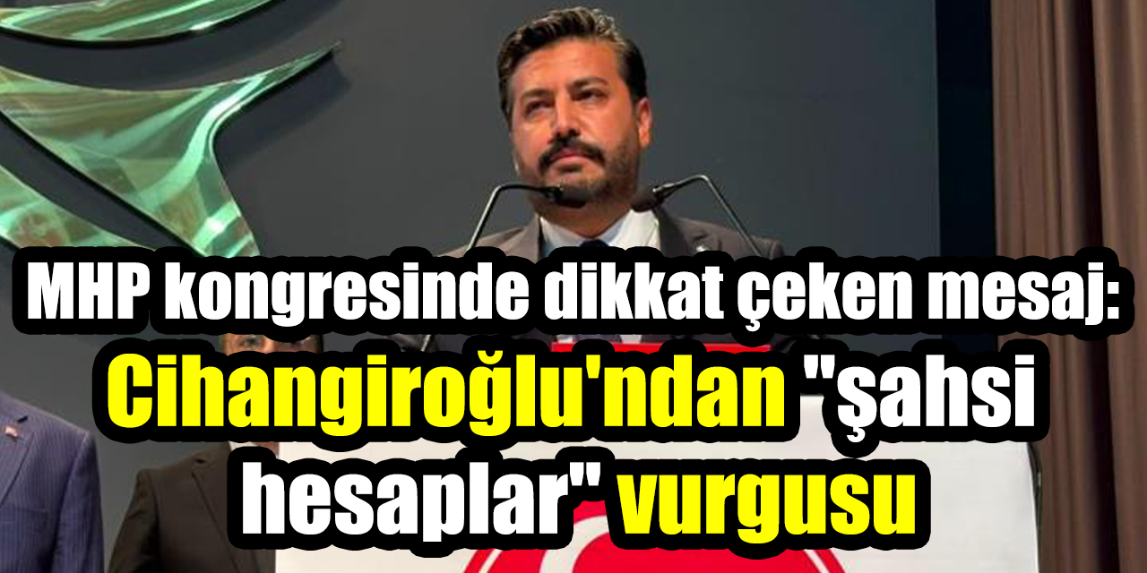 MHP kongresinde dikkat çeken mesaj: Cihangiroğlu'ndan "şahsi hesaplar" vurgusu