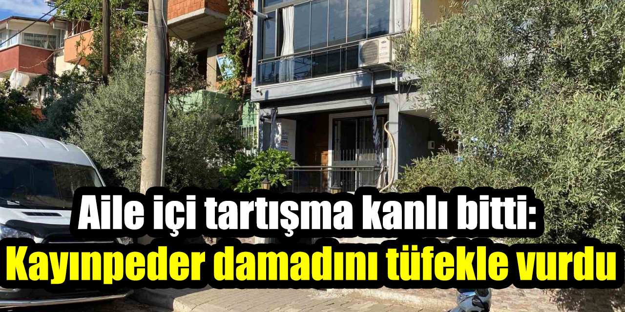 Aile içi tartışma kanlı bitti: Kayınpeder damadını tüfekle vurdu