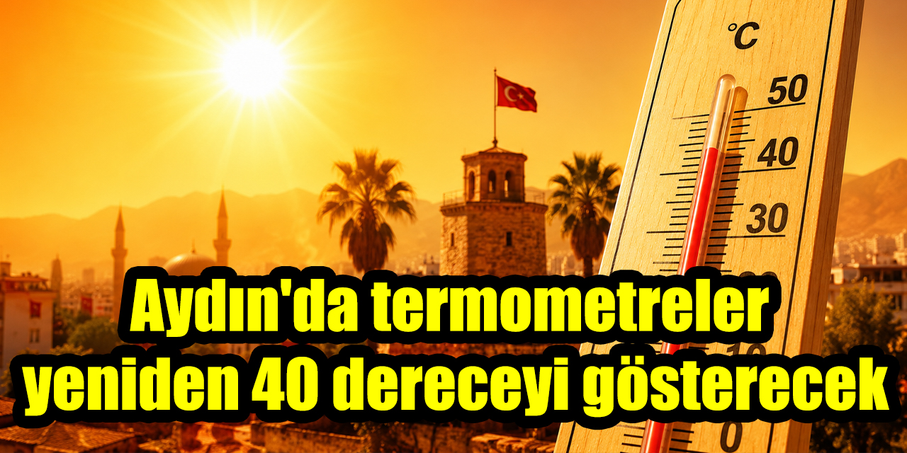 Aydın'da termometreler yeniden 40 dereceyi gösterecek