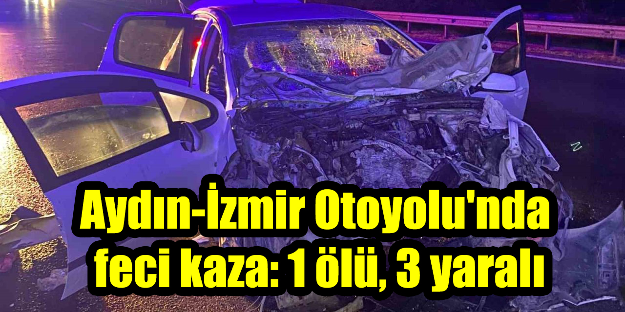 Aydın-İzmir Otoyolu'nda feci kaza: 1 ölü, 3 yaralı