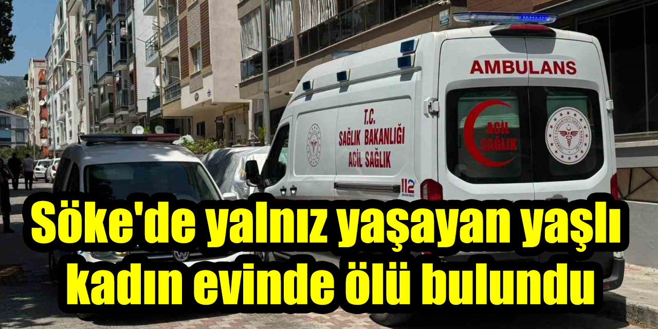 Söke'de yalnız yaşayan yaşlı kadın evinde ölü bulundu