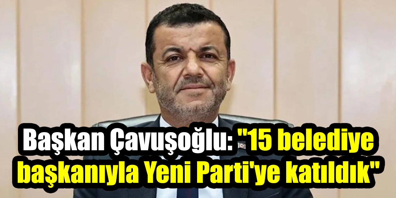 Denizli Büyükşehir Belediye Başkanı Çavuşoğlu: "15 belediye başkanıyla Yeni Parti'ye katıldık"
