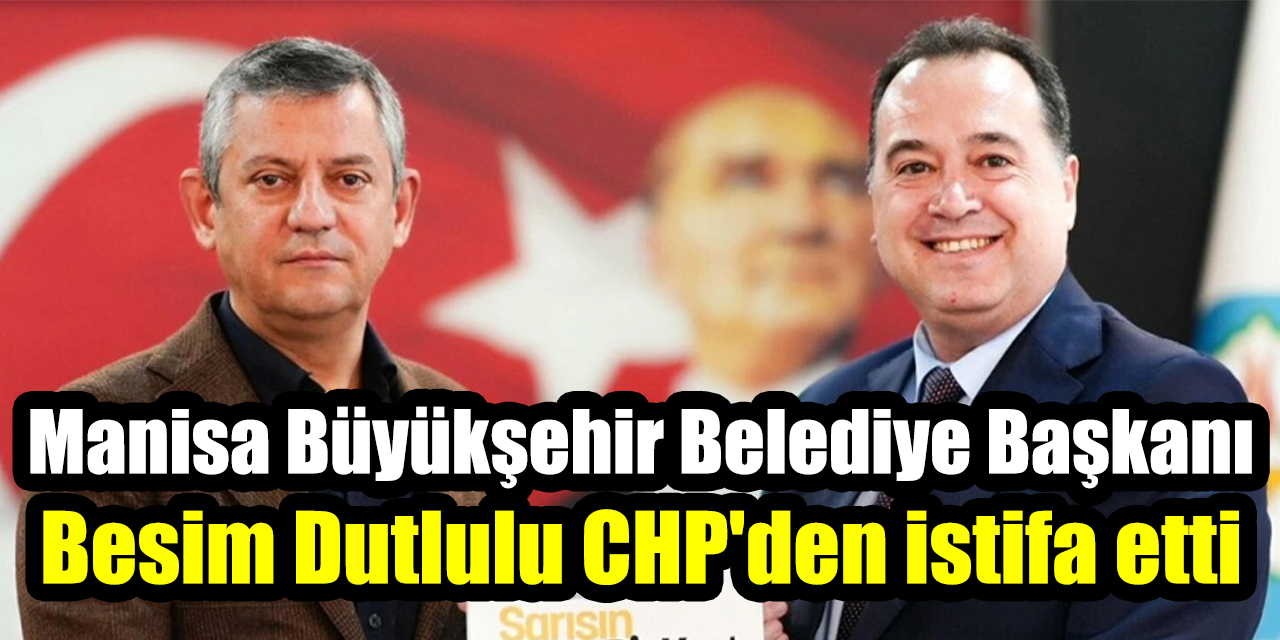 Manisa Büyükşehir Belediye Başkanı Besim Dutlulu CHP'den istifa etti