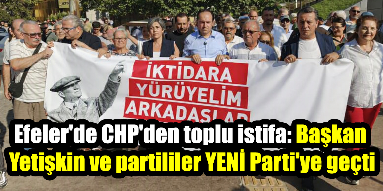 Efeler'de CHP'den toplu istifa: Başkan Yetişkin ve partililer YENİ Parti'ye geçti