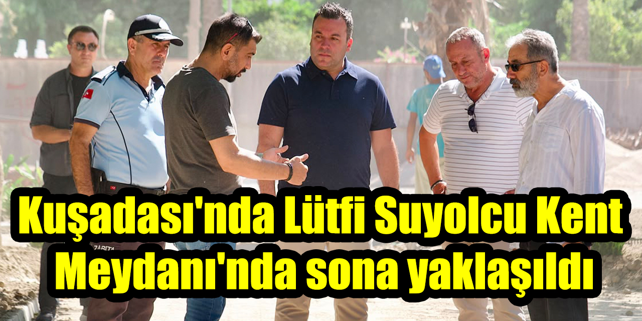 Kuşadası'nda Lütfi Suyolcu Kent Meydanı'nda sona yaklaşıldı