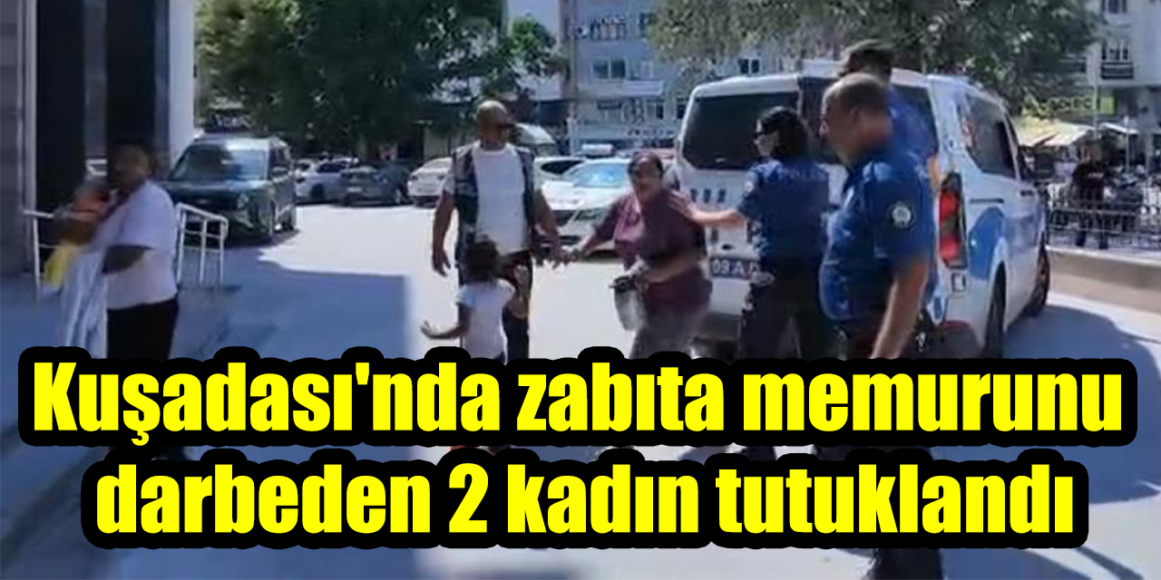 Kuşadası'nda zabıta memurunu darbeden 2 kadın tutuklandı