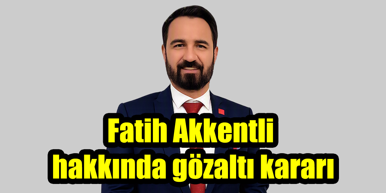 Fatih Akkentli hakkında gözaltı kararı