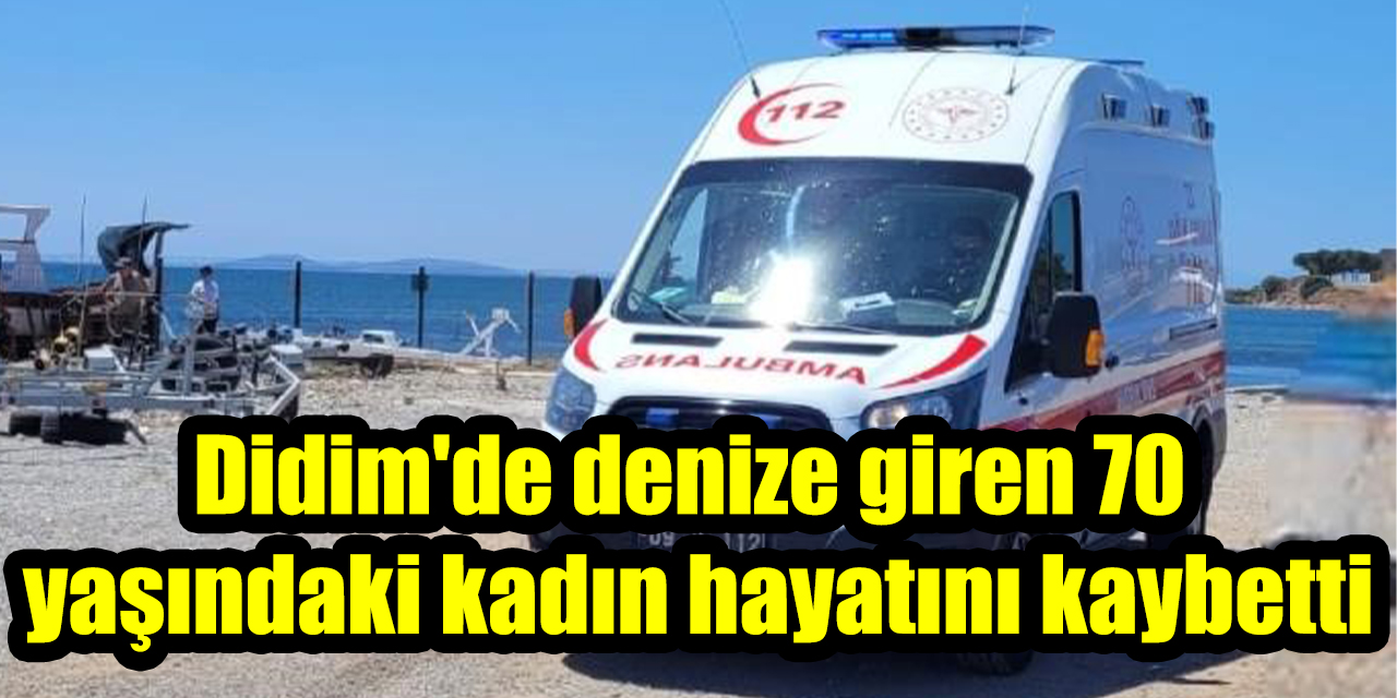 Didim'de denize giren 70 yaşındaki kadın hayatını kaybetti