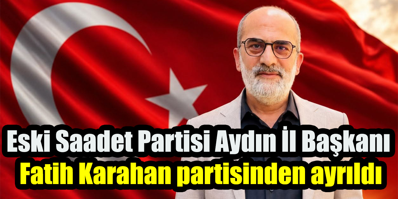 Eski Saadet Partisi Aydın İl Başkanı Fatih Karahan partisinden ayrıldı