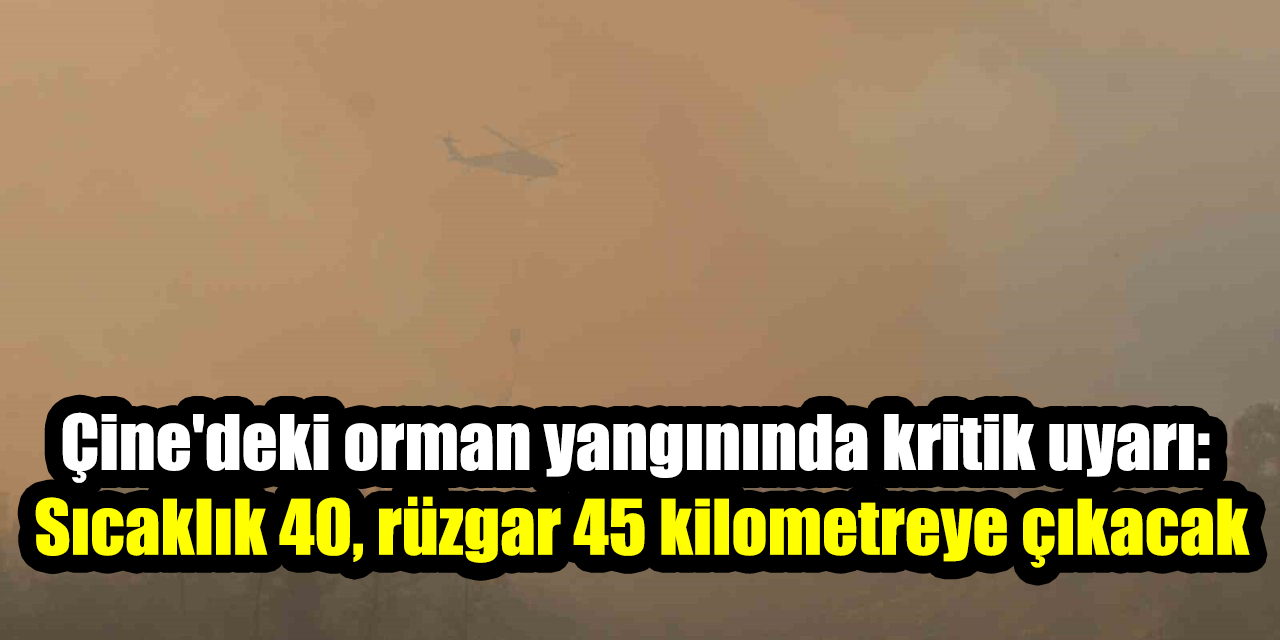 Çine'deki orman yangınında kritik uyarı: Sıcaklık 40, rüzgar 45 kilometreye çıkacak