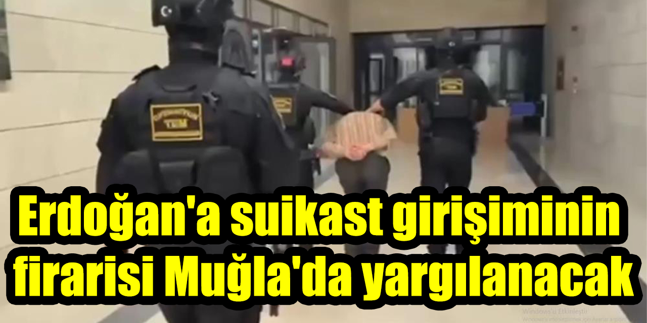 Erdoğan'a suikast girişiminin firarisi Muğla'da yargılanacak
