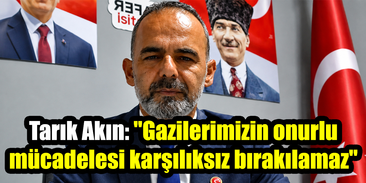 Zafer Partisi Aydın İl Başkanı Tarık Akın: "Gazilerimizin onurlu mücadelesi karşılıksız bırakılamaz"
