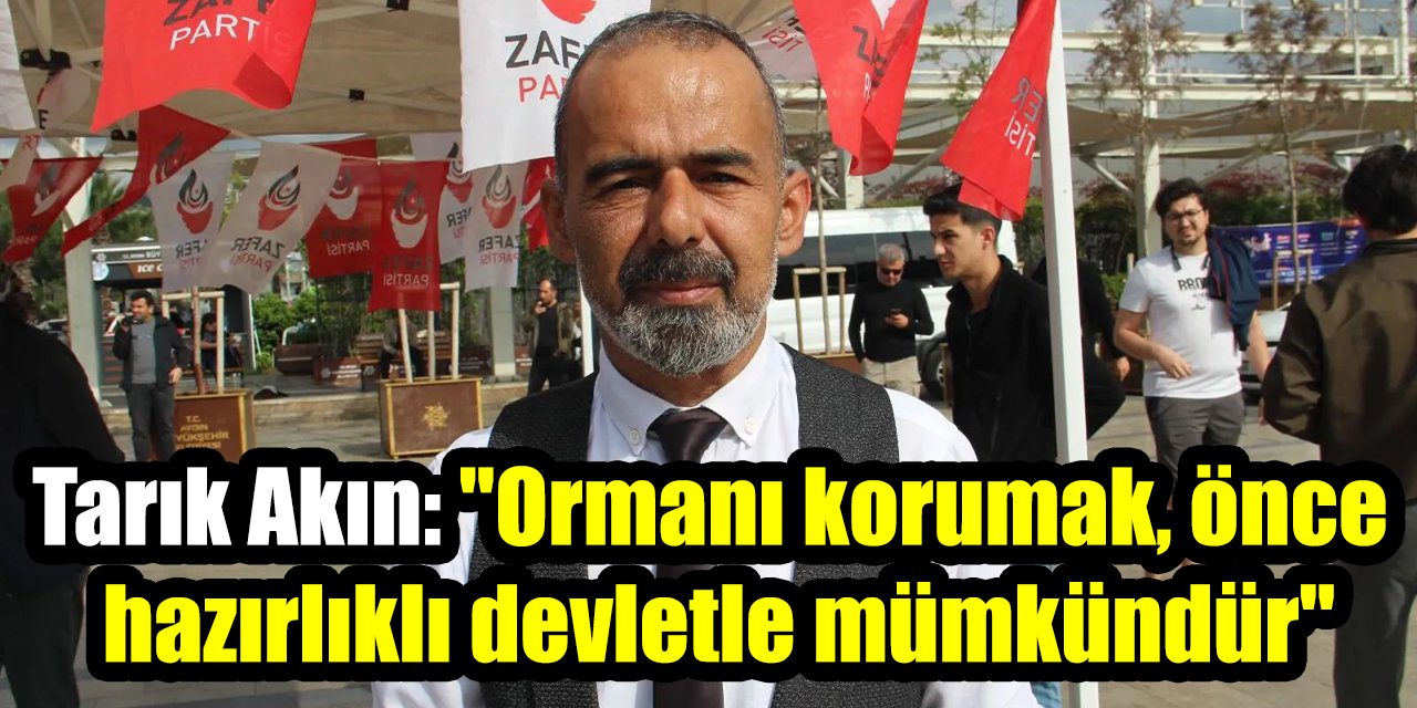 Zafer Partili Tarık Akın: "Ormanı korumak, önce hazırlıklı devletle mümkündür"