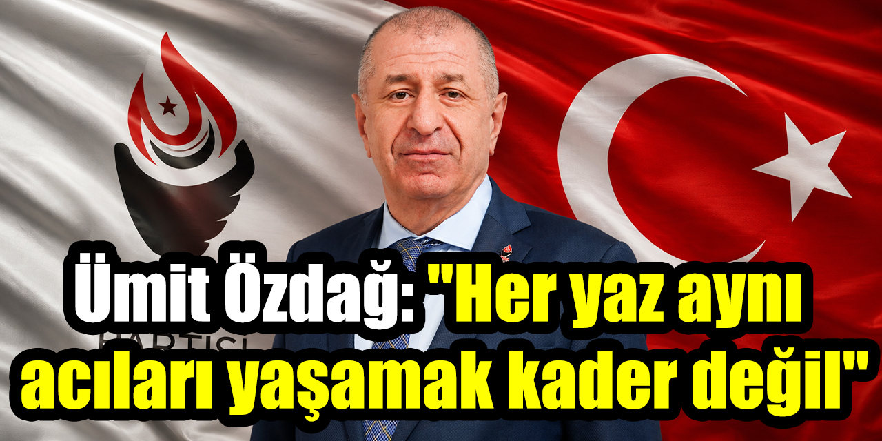 Ümit Özdağ: "Her yaz aynı acıları yaşamak kader değil"
