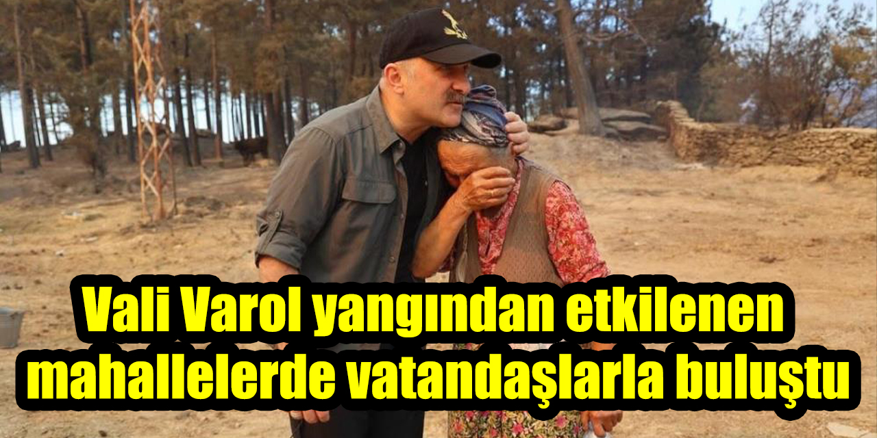 Vali Varol yangından etkilenen mahallelerde vatandaşlarla buluştu