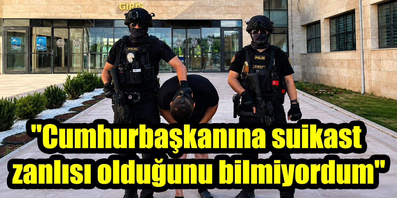 "Cumhurbaşkanına suikast zanlısı olduğunu bilmiyordum"