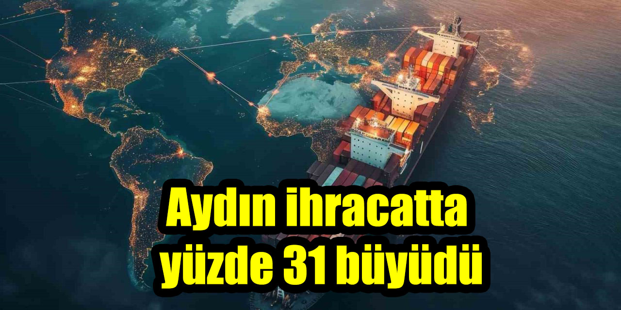 Aydın ihracatta yüzde 31 büyüdü