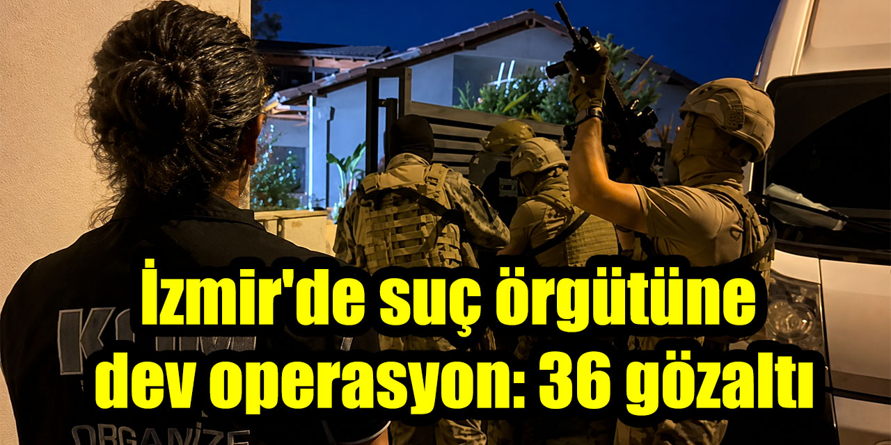 İzmir'de suç örgütüne dev operasyon: 36 gözaltı