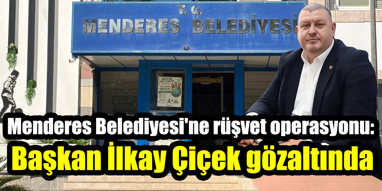 Menderes Belediyesi'ne rüşvet operasyonu: Başkan İlkay Çiçek gözaltında