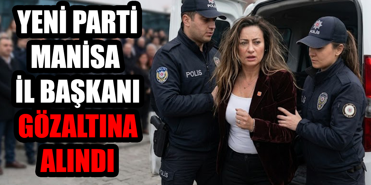 YENİ Parti Manisa İl Başkanı gözaltına alındı