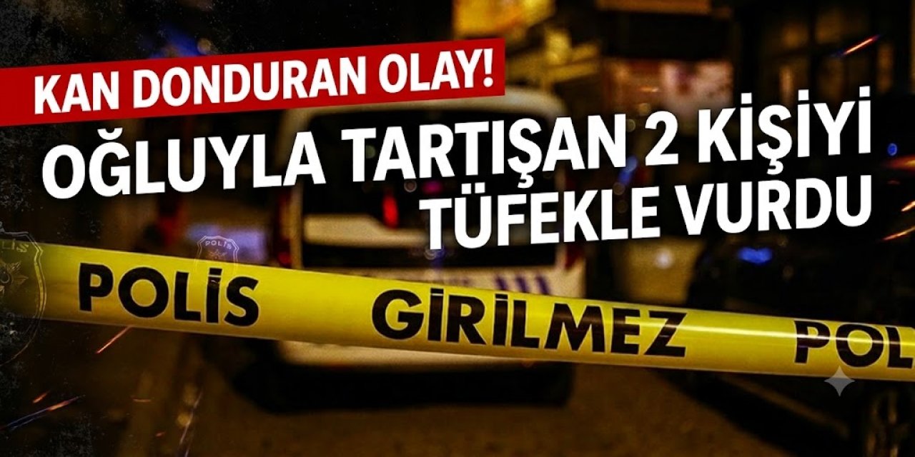 Kan donduran olay! Oğluyla tartışan 2 kişiyi tüfekle vurdu