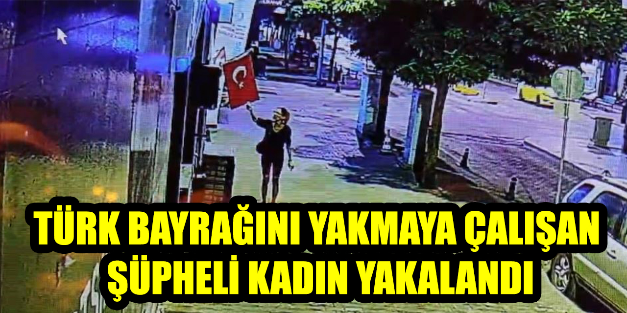 Türk bayrağını yakmaya çalışan şüpheli kadın yakalandı