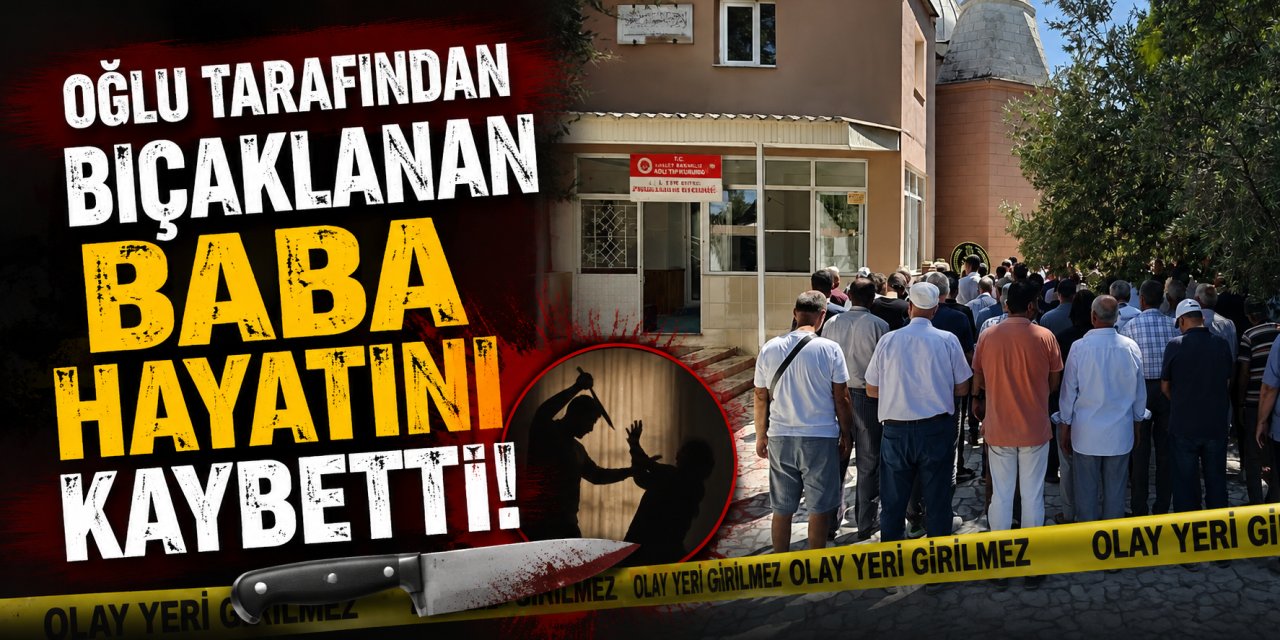 Oğlu tarafından bıçaklanan baba hayatını kaybetti