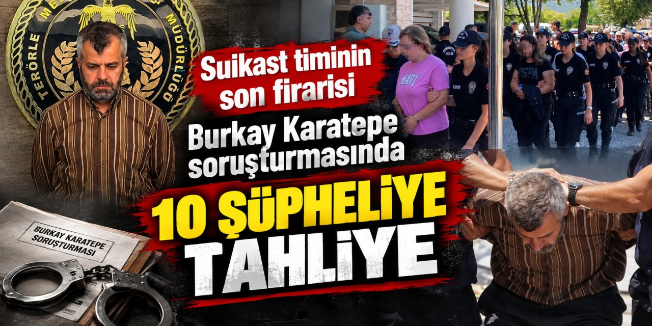 Suikast timinin son firarisi Burkay Karatepe soruşturmasında 10 şüpheliye tahliye