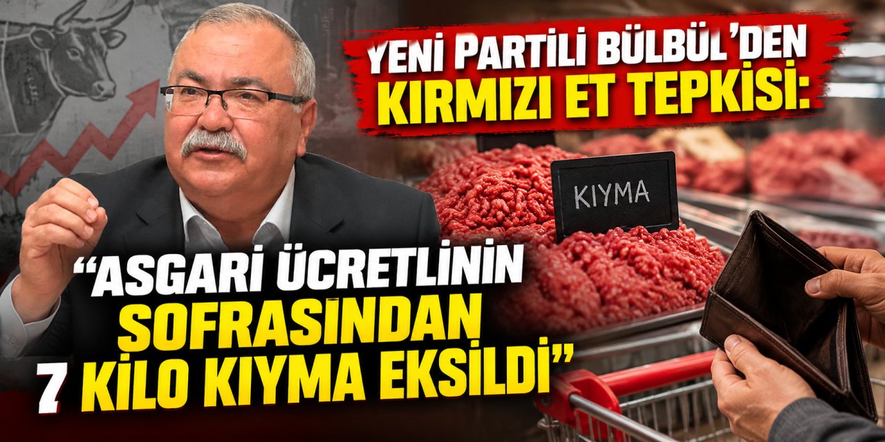 YENİ Partili Bülbül’den kırmızı et tepkisi: “Asgari ücretlinin sofrasından 7 kilo kıyma eksildi”