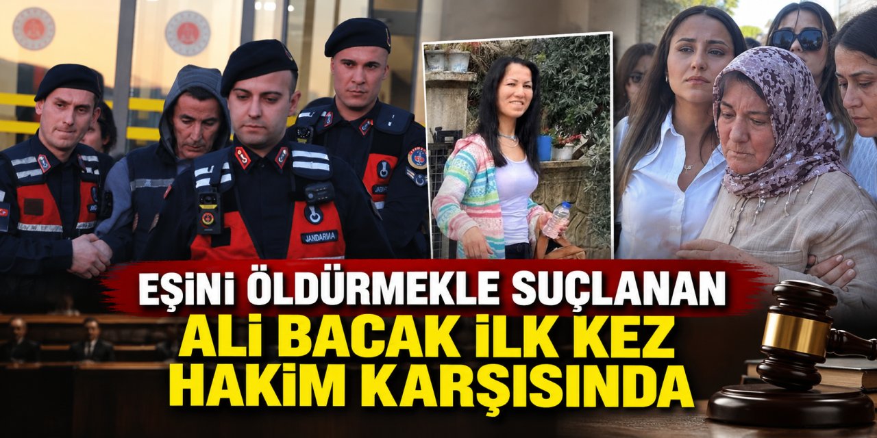 Eşini öldürmekle suçlanan Ali Bacak ilk kez hakim karşısında