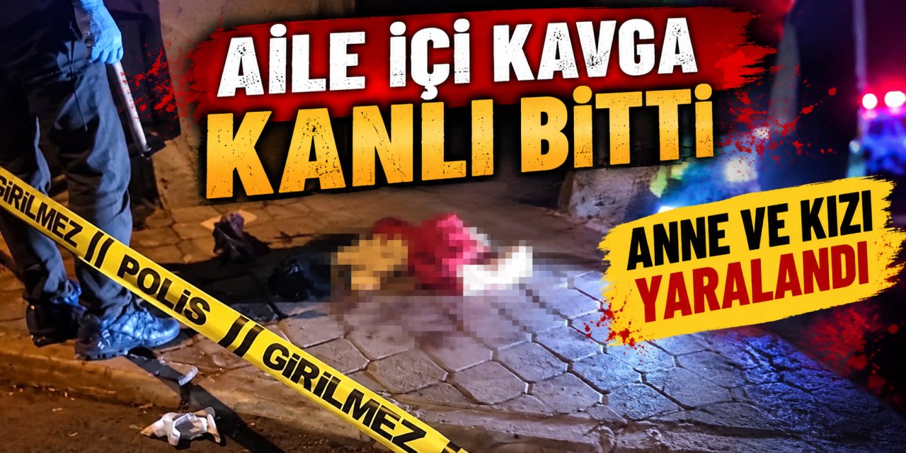 Aile içi kavga kanlı bitti: Anne ve kızı yaralandı