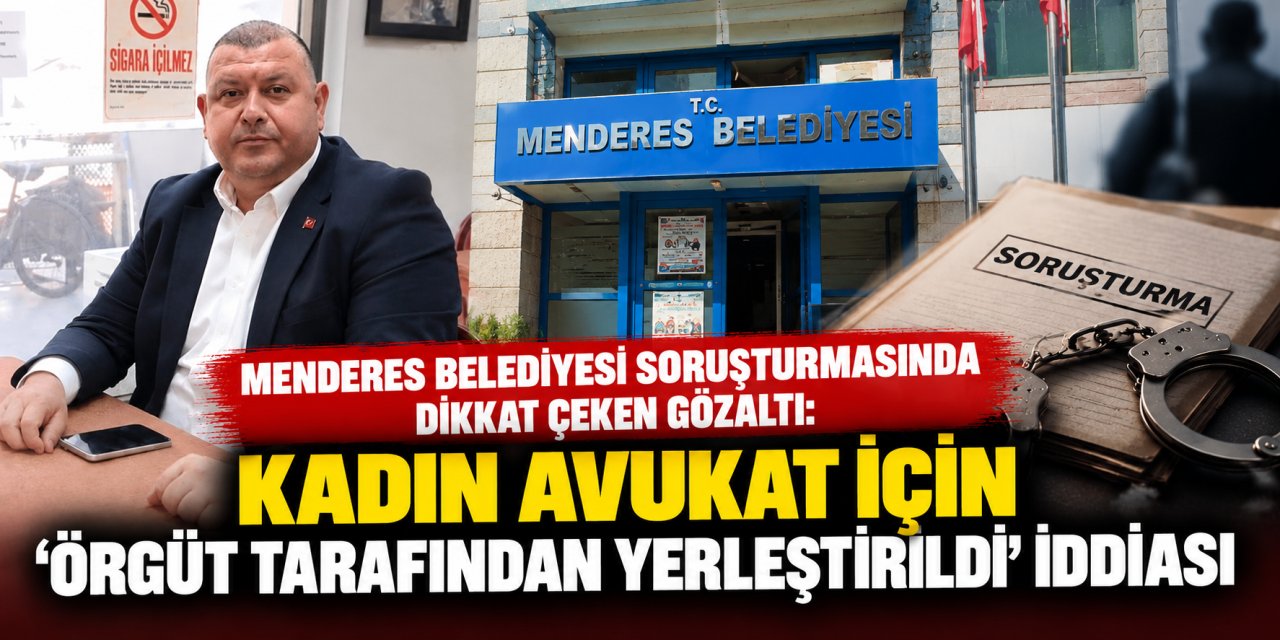 Menderes Belediyesi soruşturmasında dikkat çeken gözaltı: Kadın avukat için ‘örgüt tarafından yerleştirildi’ iddiası